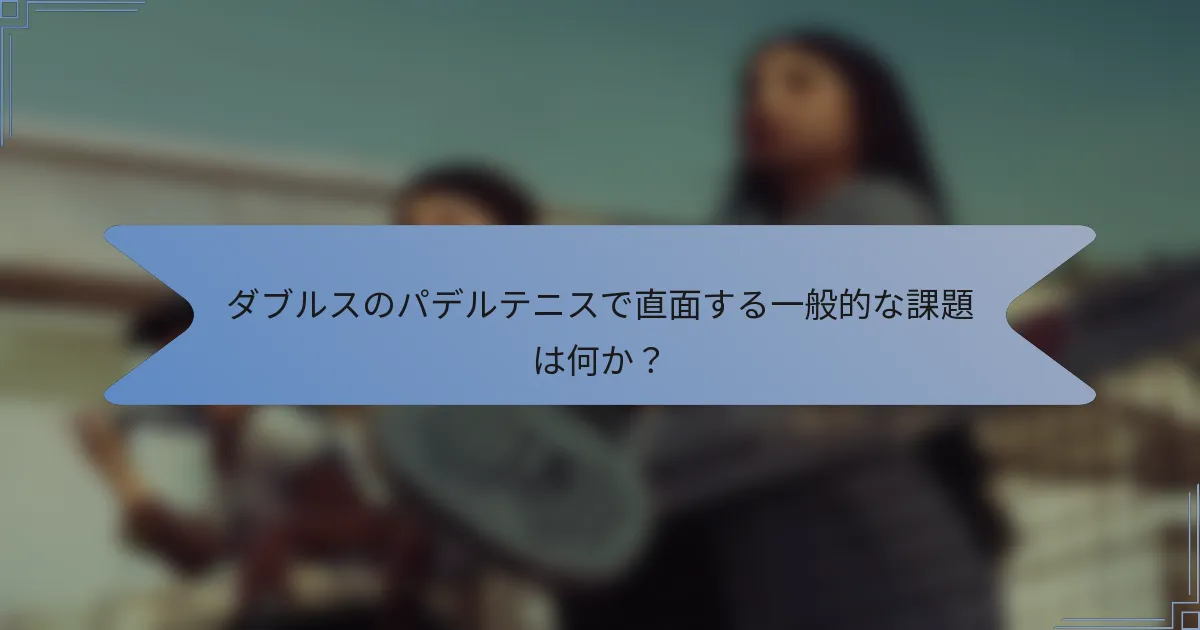ダブルスのパデルテニスで直面する一般的な課題は何か？
