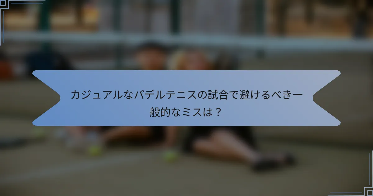 カジュアルなパデルテニスの試合で避けるべき一般的なミスは？