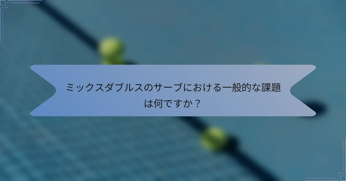 ミックスダブルスのサーブにおける一般的な課題は何ですか？
