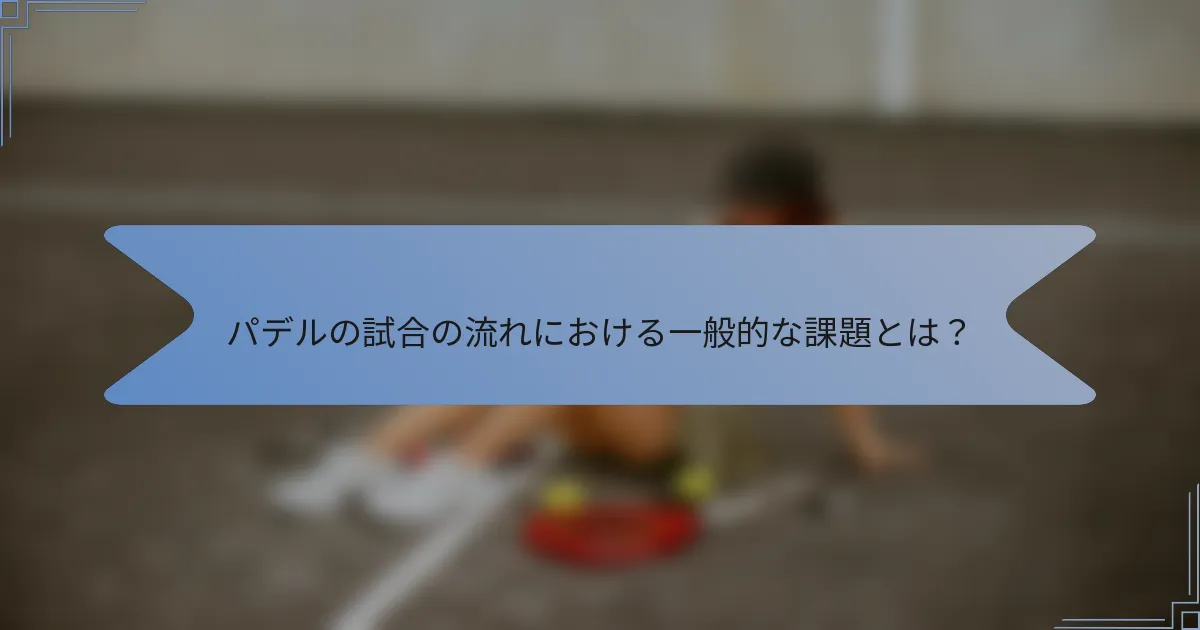 パデルの試合の流れにおける一般的な課題とは？