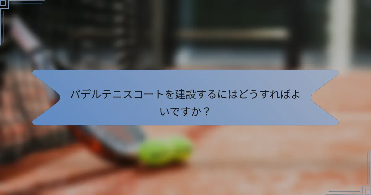 パデルテニスコートを建設するにはどうすればよいですか？