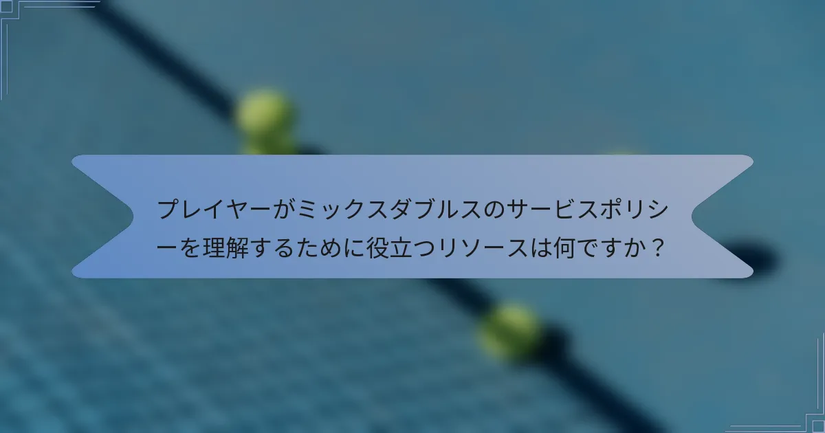 プレイヤーがミックスダブルスのサービスポリシーを理解するために役立つリソースは何ですか？