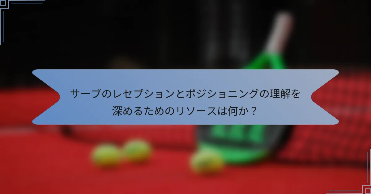 サーブのレセプションとポジショニングの理解を深めるためのリソースは何か？