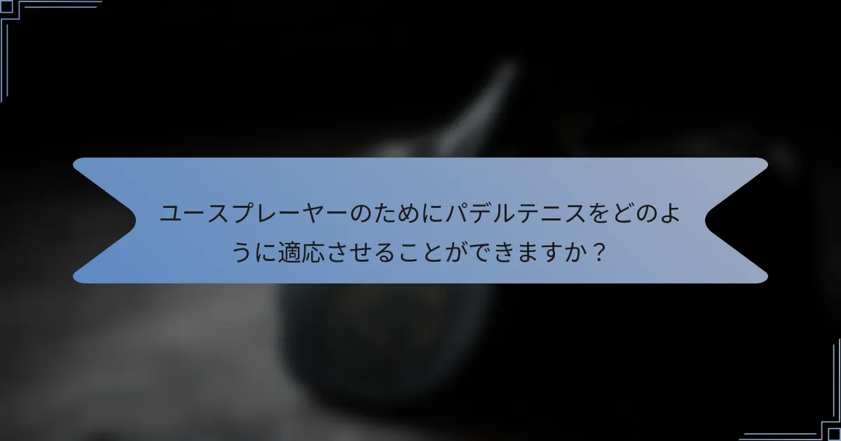 ユースプレーヤーのためにパデルテニスをどのように適応させることができますか？